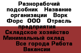 Разнорабочий-подсобник › Название организации ­ Ворк Форс, ООО › Отрасль предприятия ­ Складское хозяйство › Минимальный оклад ­ 32 000 - Все города Работа » Вакансии   